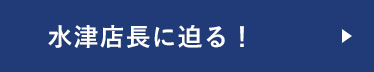 水津店長に迫る！